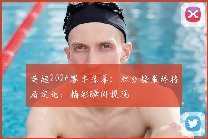 英超2026赛季落幕：积分榜最终格局定论，精彩瞬间提现