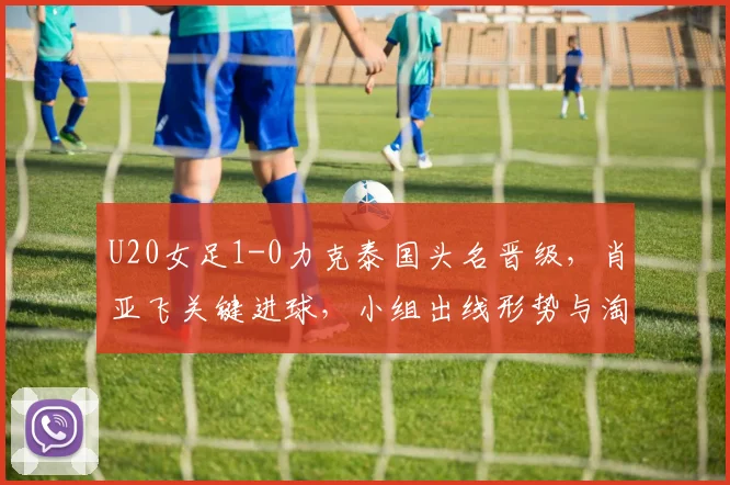 U20女足1-0力克泰国头名晋级，肖亚飞关键进球，小组出线形势与淘汰赛前瞻