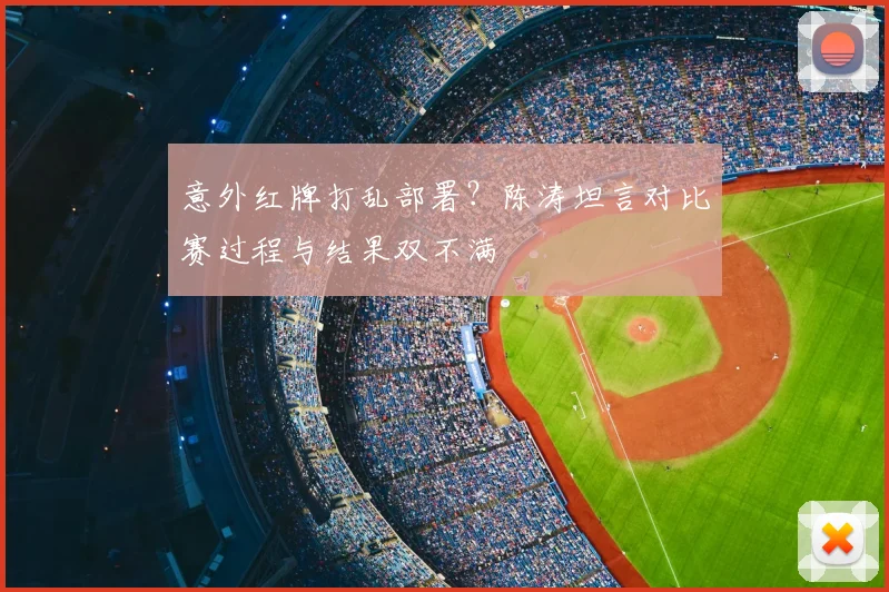 意外红牌打乱部署？陈涛坦言对比赛过程与结果双不满