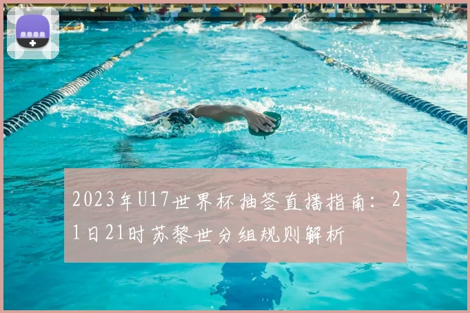 2023年U17世界杯抽签直播指南：21日21时苏黎世分组规则解析