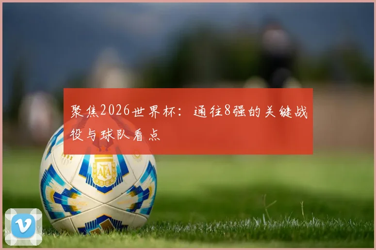 聚焦2026世界杯:通往8强的关键战役与球队看点