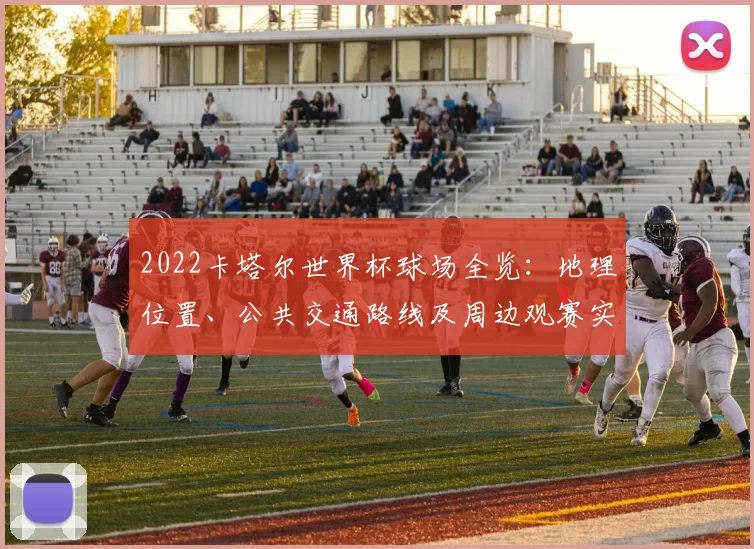 2022卡塔尔世界杯球场全览:地理位置、公共交通路线及周边观赛实用指南