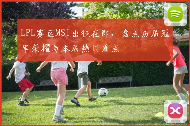 LPL赛区MSI出征在即,盘点历届冠军荣耀与本届热门看点