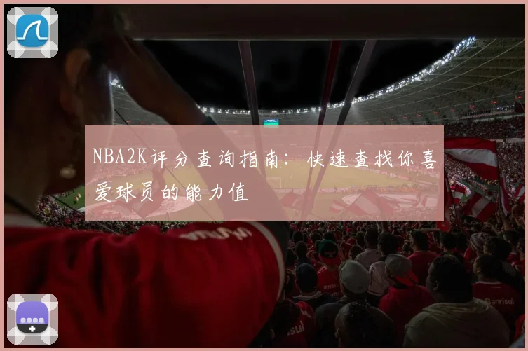 NBA2K评分查询指南:快速查找你喜爱球员的能力值