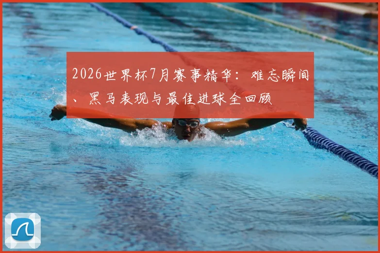 2026世界杯7月赛事精华:难忘瞬间、黑马表现与最佳进球全回顾