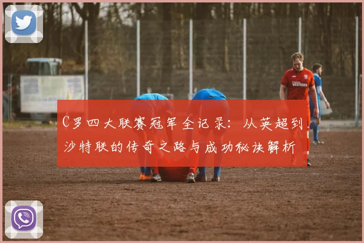 C罗四大联赛冠军全记录：从英超到沙特联的传奇之路与成功秘诀解析