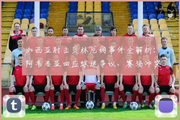 加西亚肘击贝林厄姆事件全解析:阿韦洛亚回应球迷争议,赛场冲突如何影响球队?