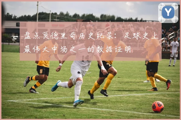 盘点莫德里奇历史纪录:足球史上最伟大中场之一的数据证明