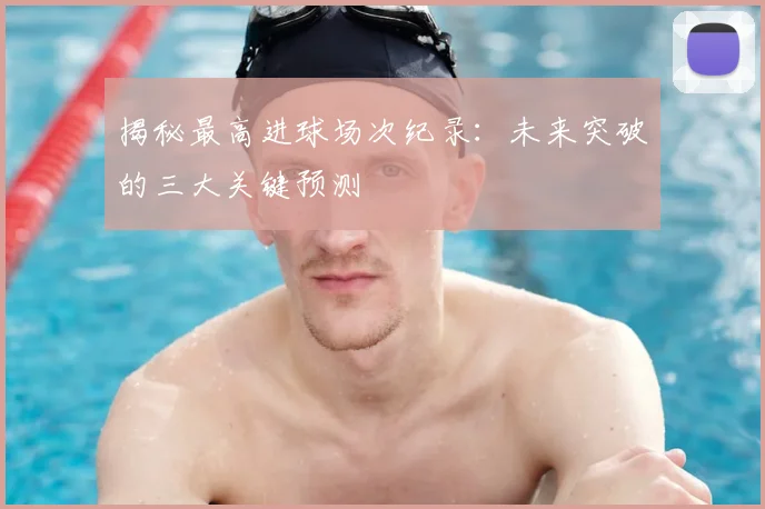 揭秘最高进球场次纪录：未来突破的三大关键预测