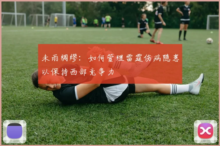 未雨绸缪:如何管理雷霆伤病隐患以保持西部竞争力