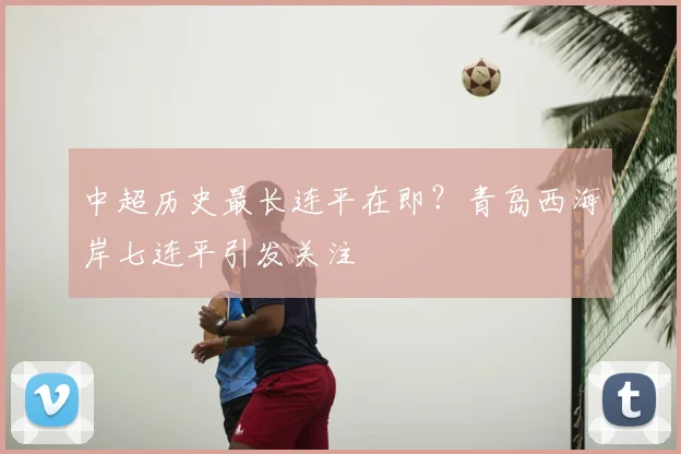 中超历史最长连平在即？青岛西海岸七连平引发关注
