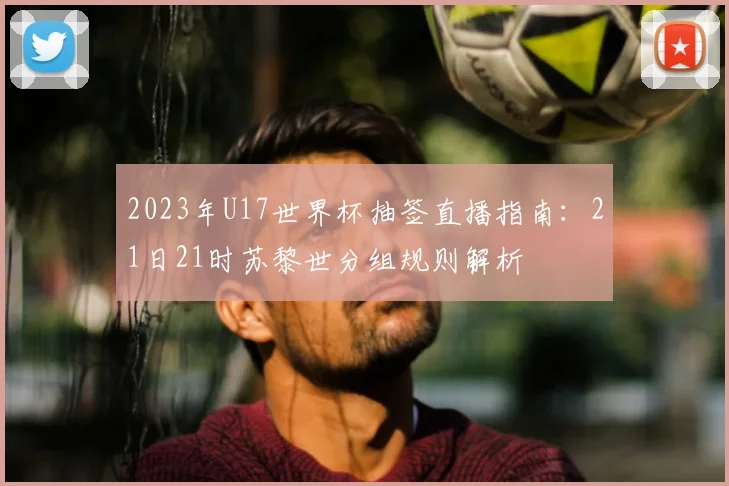 2023年U17世界杯抽签直播指南：21日21时苏黎世分组规则解析