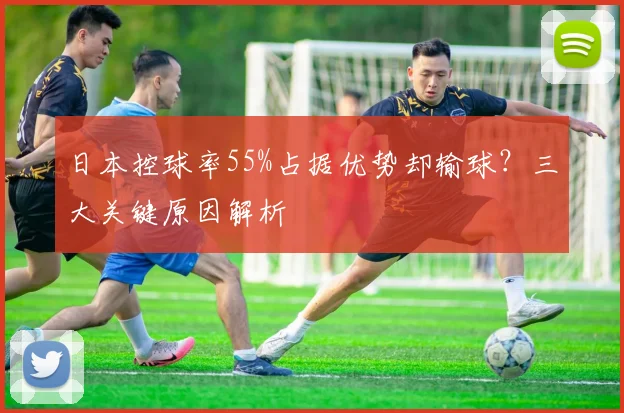 日本控球率55%占据优势却输球？三大关键原因解析