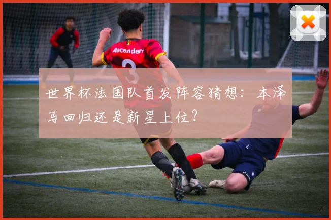 世界杯法国队首发阵容猜想：本泽马回归还是新星上位？