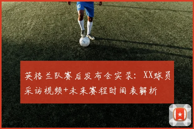 英格兰队赛后发布会实录：XX球员采访视频+未来赛程时间表解析