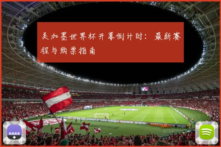 美加墨世界杯开幕倒计时：最新赛程与购票指南