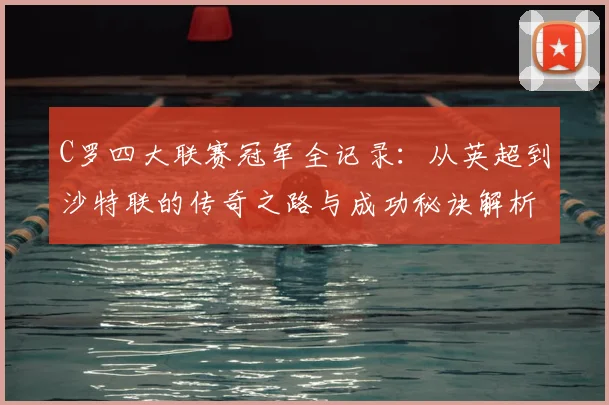 C罗四大联赛冠军全记录：从英超到沙特联的传奇之路与成功秘诀解析