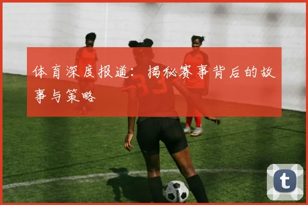 体育深度报道:揭秘赛事背后的故事与策略