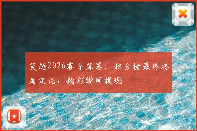 英超2026赛季落幕：积分榜最终格局定论，精彩瞬间提现
