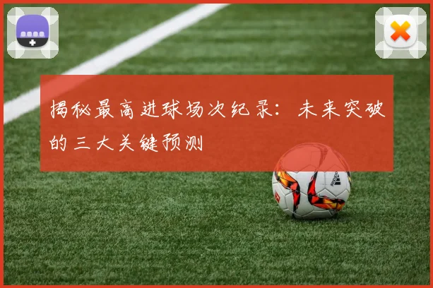 揭秘最高进球场次纪录：未来突破的三大关键预测