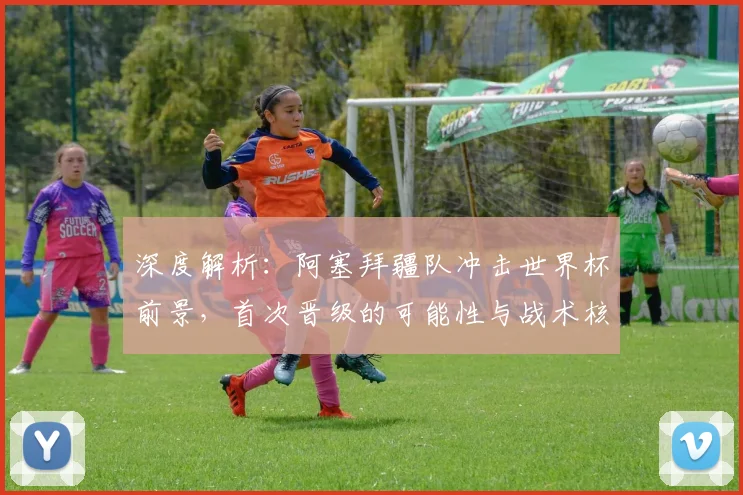 深度解析:阿塞拜疆队冲击世界杯前景,首次晋级的可能性与战术核心分析