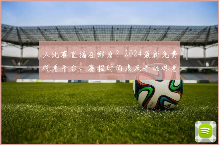 人比赛直播在哪看？2024最新免费观看平台、赛程时间表及手机观看方法全汇总