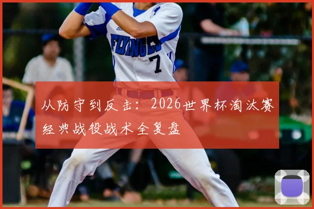 从防守到反击：2026世界杯淘汰赛经典战役战术全复盘
