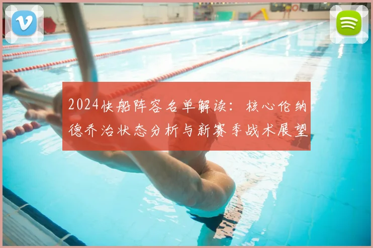 2024快船阵容名单解读：核心伦纳德乔治状态分析与新赛季战术展望
