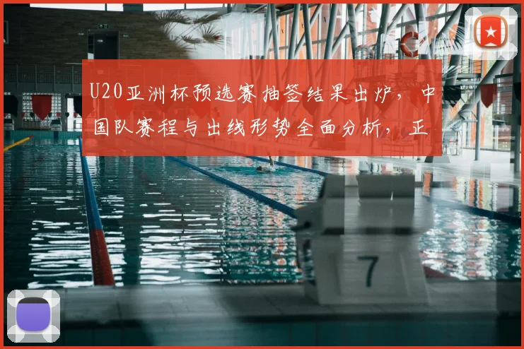 U20亚洲杯预选赛抽签结果出炉，中国队赛程与出线形势全面分析，正赛分组前瞻