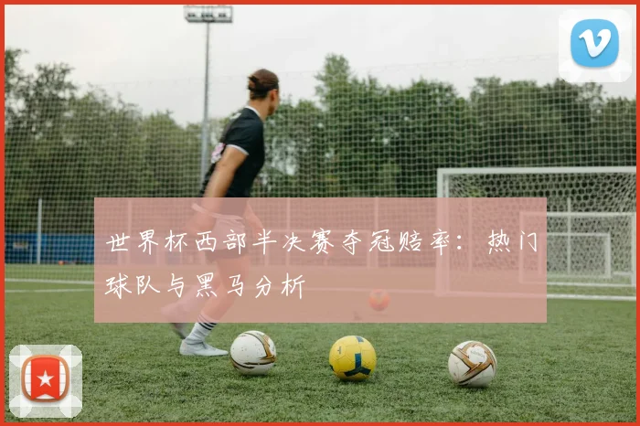 世界杯西部半决赛夺冠赔率：热门球队与黑马分析