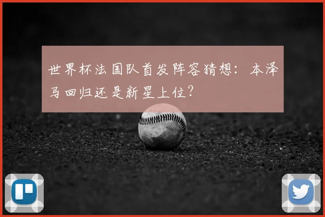 世界杯法国队首发阵容猜想:本泽马回归还是新星上位?