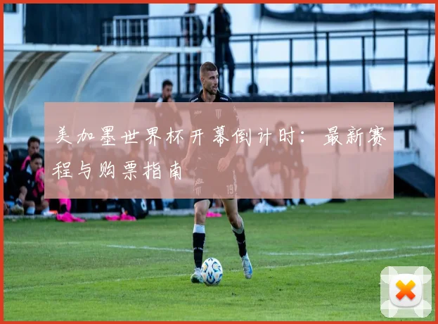 美加墨世界杯开幕倒计时：最新赛程与购票指南