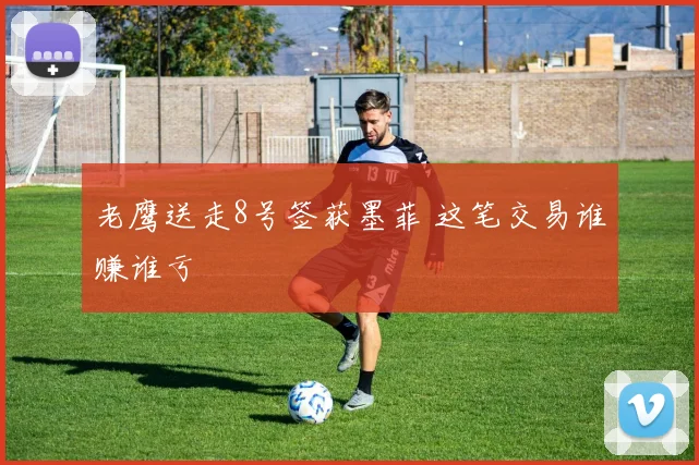 老鹰送走8号签获墨菲 这笔交易谁赚谁亏