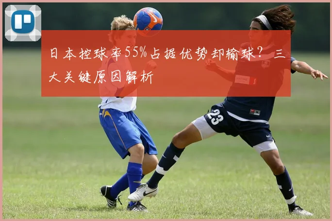 日本控球率55%占据优势却输球?三大关键原因解析
