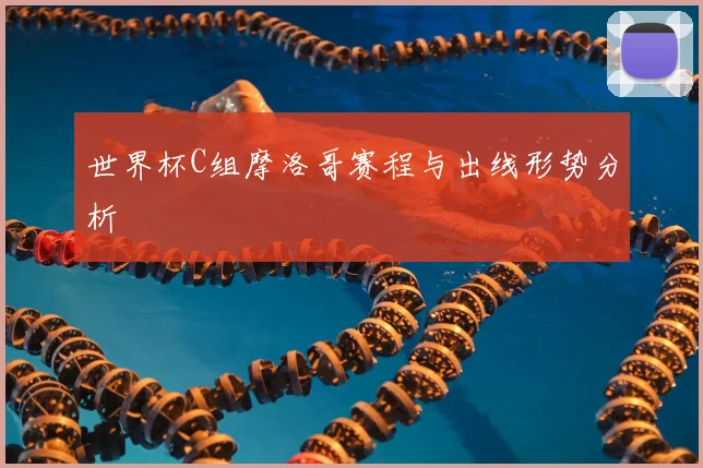 世界杯C组摩洛哥赛程与出线形势分析