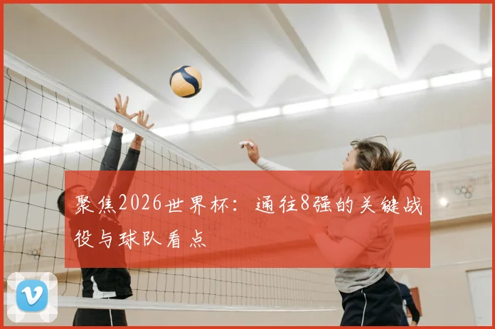 聚焦2026世界杯：通往8强的关键战役与球队看点