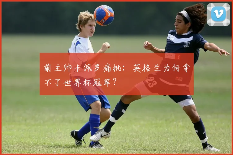 前主帅卡佩罗痛批：英格兰为何拿不了世界杯冠军？