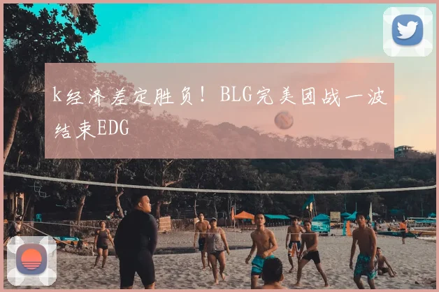 k经济差定胜负!BLG完美团战一波结束EDG