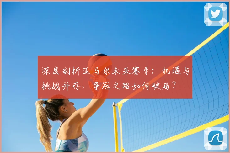 深度剖析亚马尔未来赛季:机遇与挑战并存,争冠之路如何破局?