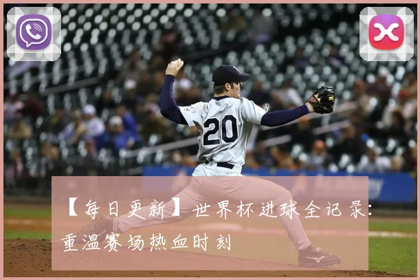 【每日更新】世界杯进球全记录：重温赛场热血时刻