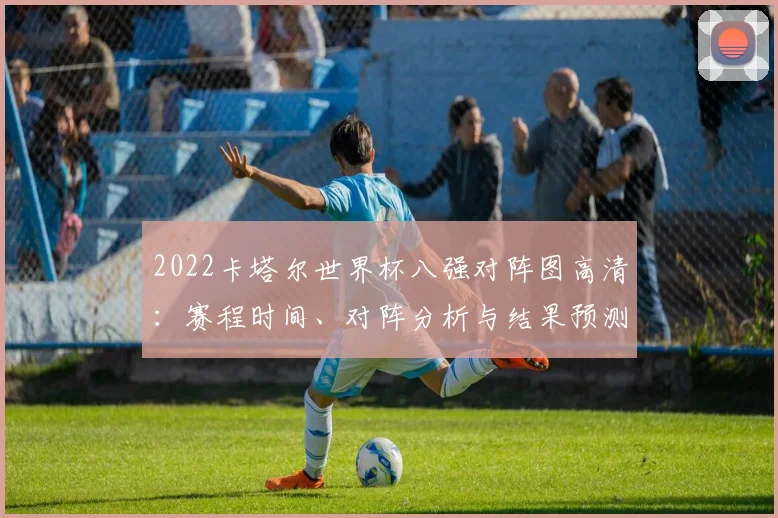 2022卡塔尔世界杯八强对阵图高清：赛程时间、对阵分析与结果预测