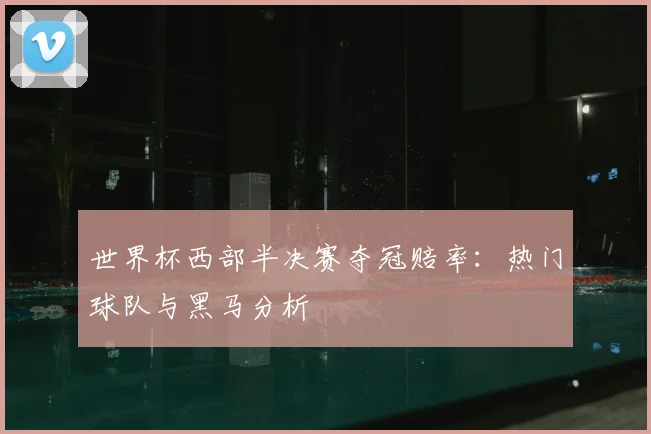 世界杯西部半决赛夺冠赔率：热门球队与黑马分析