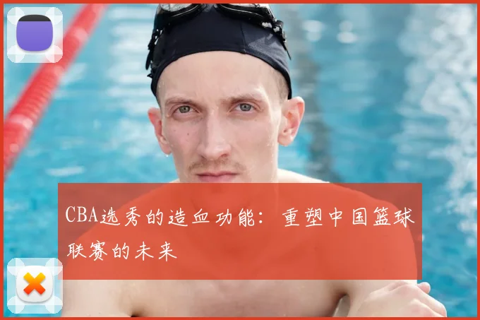CBA选秀的造血功能：重塑中国篮球联赛的未来
