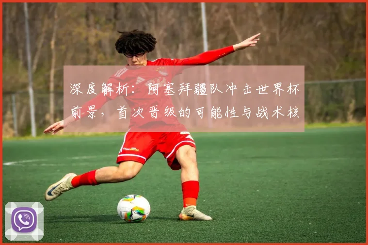 深度解析：阿塞拜疆队冲击世界杯前景，首次晋级的可能性与战术核心分析