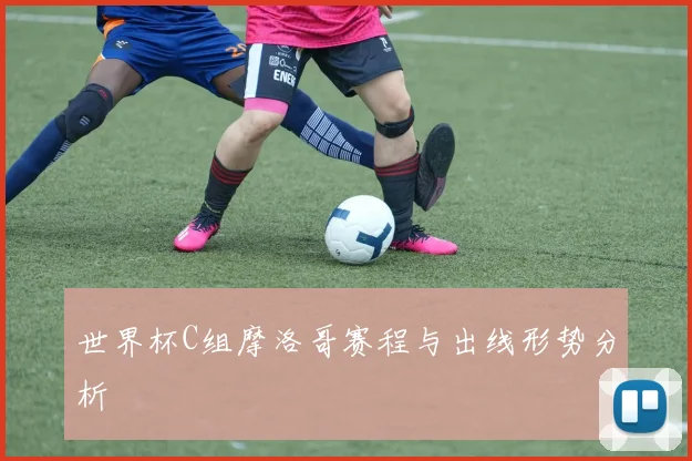 世界杯C组摩洛哥赛程与出线形势分析